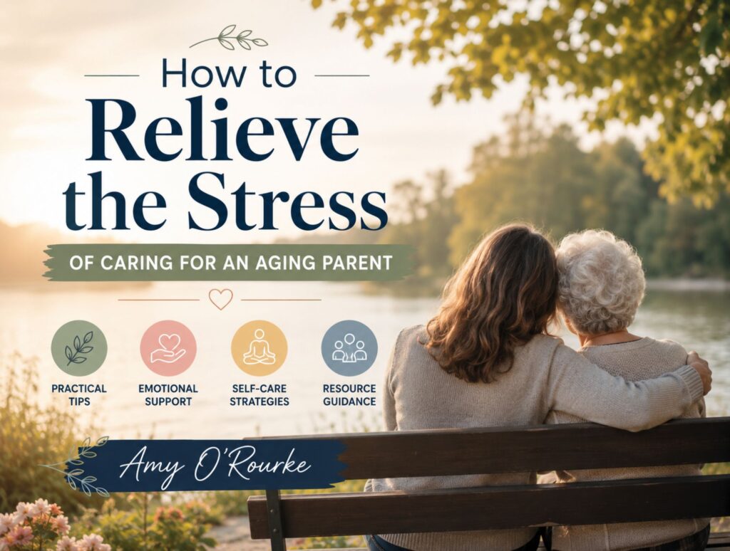 How to Relieve the Stress of Caring for an Aging Parent: Amy O'Rourke